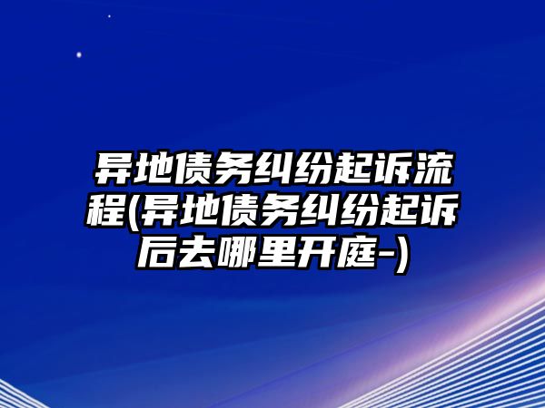 異地債務(wù)糾紛起訴流程(異地債務(wù)糾紛起訴后去哪里開庭-)