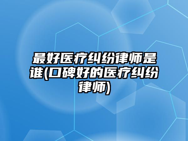 最好醫療糾紛律師是誰(口碑好的醫療糾紛律師)