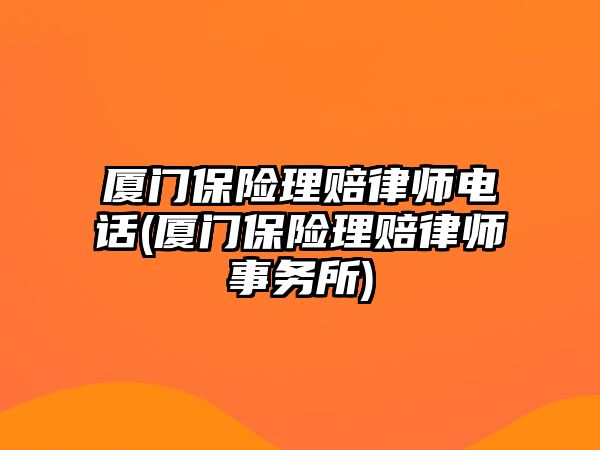 廈門保險理賠律師電話(廈門保險理賠律師事務所)