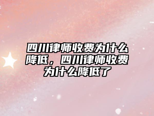 四川律師收費為什么降低，四川律師收費為什么降低了