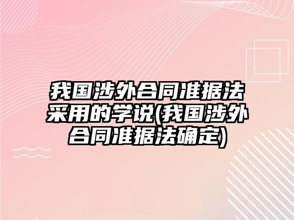 我國(guó)涉外合同準(zhǔn)據(jù)法采用的學(xué)說(我國(guó)涉外合同準(zhǔn)據(jù)法確定)