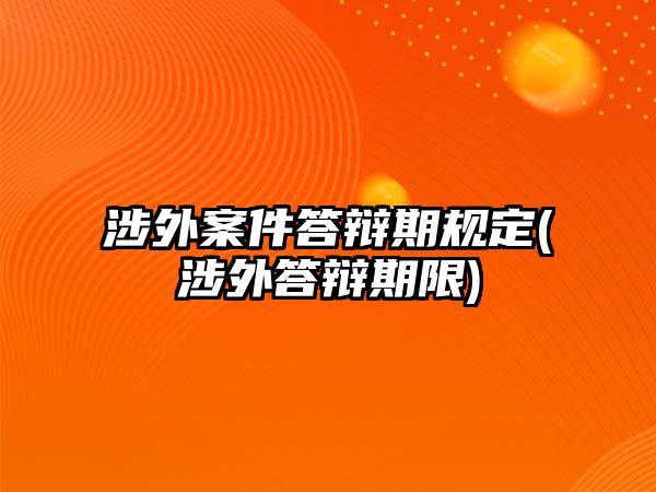 涉外案件答辯期規(guī)定(涉外答辯期限)