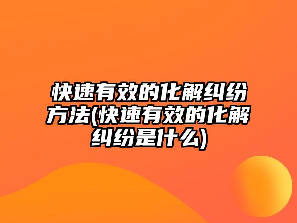 快速有效的化解糾紛方法(快速有效的化解糾紛是什么)