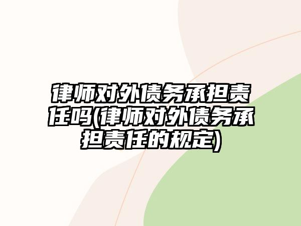 律師對外債務承擔責任嗎(律師對外債務承擔責任的規定)