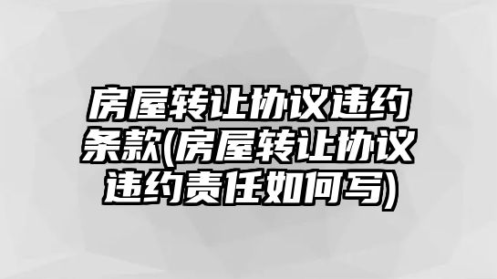 房屋轉(zhuǎn)讓協(xié)議違約條款(房屋轉(zhuǎn)讓協(xié)議違約責(zé)任如何寫(xiě))