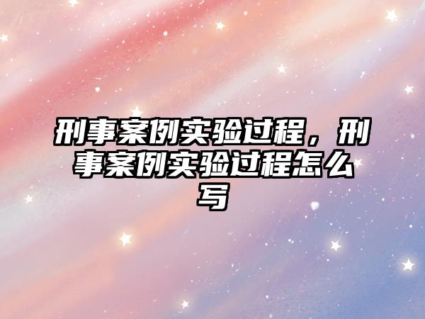 刑事案例實驗過程，刑事案例實驗過程怎么寫