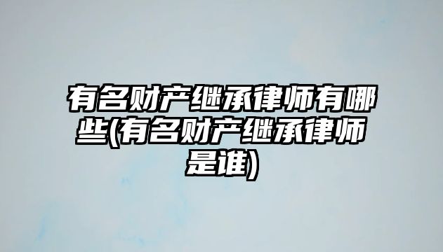 有名財產繼承律師有哪些(有名財產繼承律師是誰)