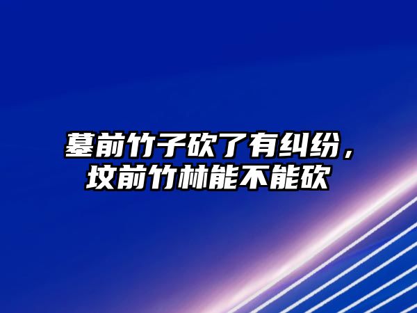 墓前竹子砍了有糾紛，墳前竹林能不能砍