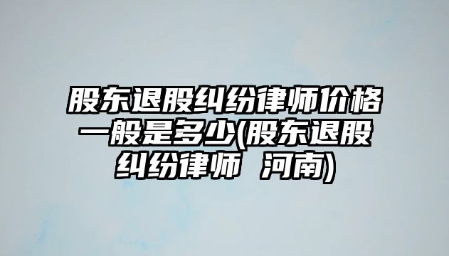 股東退股糾紛律師價格一般是多少(股東退股糾紛律師 河南)