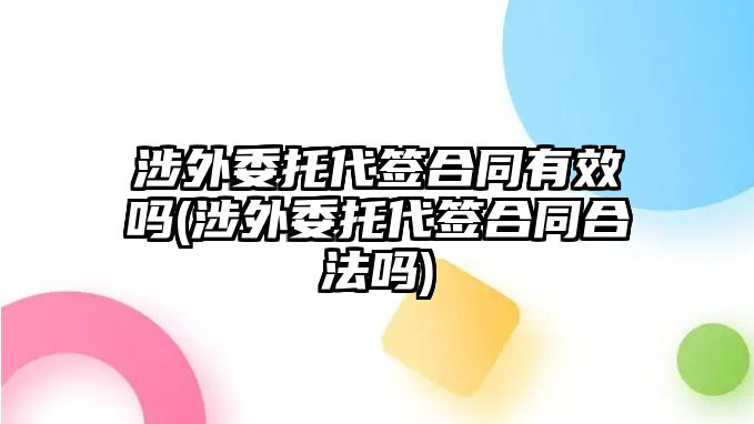 涉外委托代簽合同有效嗎(涉外委托代簽合同合法嗎)