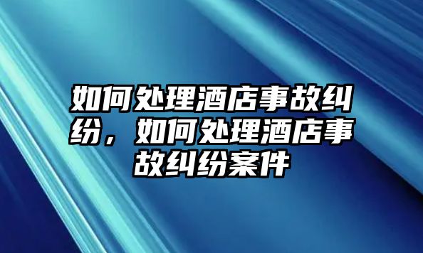 如何處理酒店事故糾紛，如何處理酒店事故糾紛案件