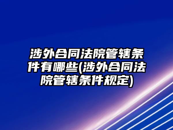 涉外合同法院管轄條件有哪些(涉外合同法院管轄條件規(guī)定)