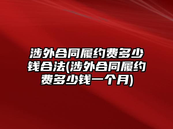 涉外合同履約費多少錢合法(涉外合同履約費多少錢一個月)