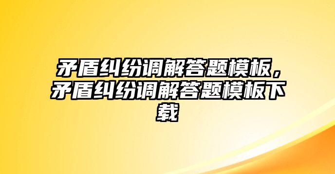 矛盾糾紛調(diào)解答題模板，矛盾糾紛調(diào)解答題模板下載