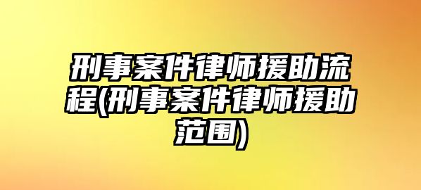 刑事案件律師援助流程(刑事案件律師援助范圍)