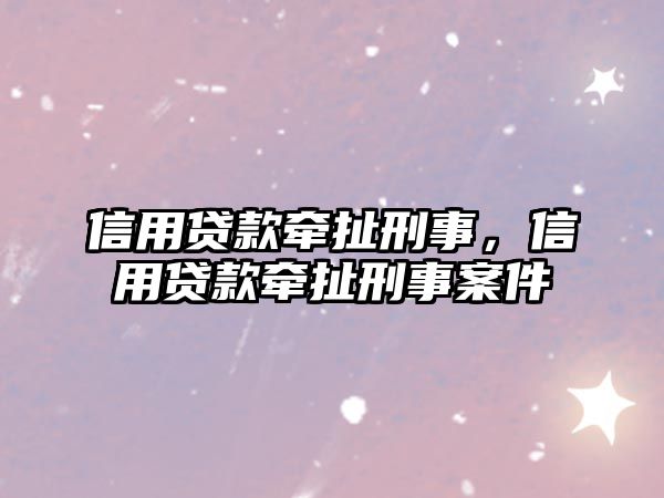 信用貸款牽扯刑事，信用貸款牽扯刑事案件