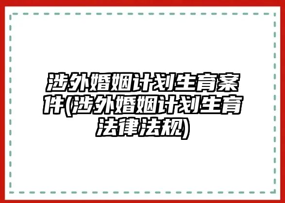 涉外婚姻計劃生育案件(涉外婚姻計劃生育法律法規)