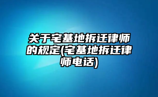 關于宅基地拆遷律師的規(guī)定(宅基地拆遷律師電話)