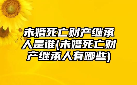 未婚死亡財(cái)產(chǎn)繼承人是誰(未婚死亡財(cái)產(chǎn)繼承人有哪些)