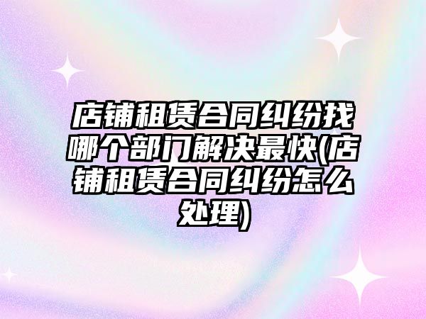 店鋪?zhàn)赓U合同糾紛找哪個(gè)部門解決最快(店鋪?zhàn)赓U合同糾紛怎么處理)