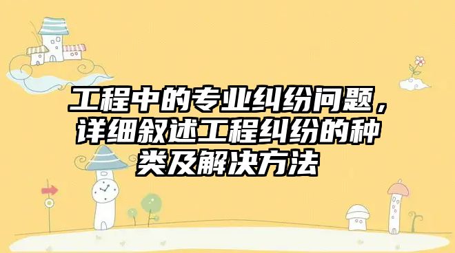 工程中的專業(yè)糾紛問題，詳細(xì)敘述工程糾紛的種類及解決方法