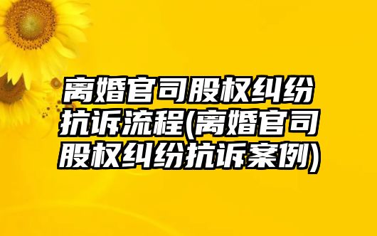 離婚官司股權糾紛抗訴流程(離婚官司股權糾紛抗訴案例)