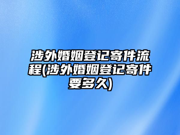 涉外婚姻登記寄件流程(涉外婚姻登記寄件要多久)