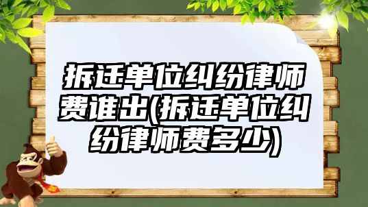 拆遷單位糾紛律師費(fèi)誰(shuí)出(拆遷單位糾紛律師費(fèi)多少)