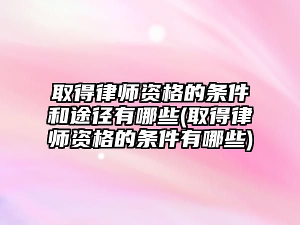 取得律師資格的條件和途徑有哪些(取得律師資格的條件有哪些)