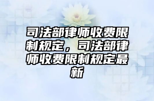 司法部律師收費(fèi)限制規(guī)定，司法部律師收費(fèi)限制規(guī)定最新