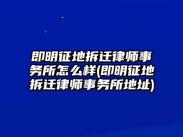 即明征地拆遷律師事務(wù)所怎么樣(即明征地拆遷律師事務(wù)所地址)