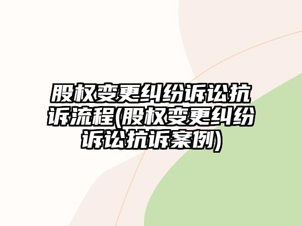 股權變更糾紛訴訟抗訴流程(股權變更糾紛訴訟抗訴案例)