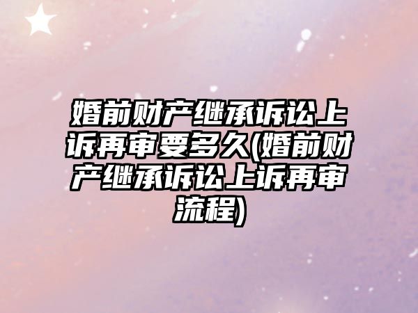 婚前財產繼承訴訟上訴再審要多久(婚前財產繼承訴訟上訴再審流程)