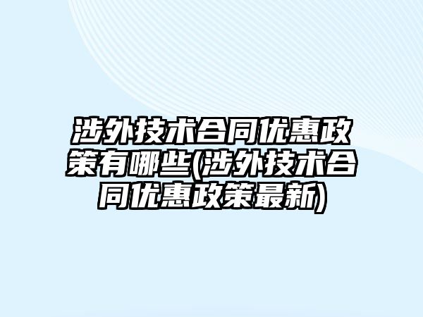 涉外技術合同優(yōu)惠政策有哪些(涉外技術合同優(yōu)惠政策最新)