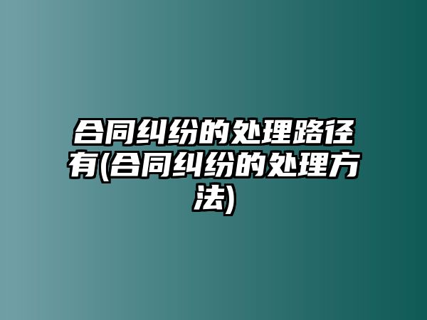 合同糾紛的處理路徑有(合同糾紛的處理方法)