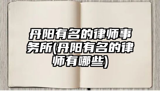 丹陽有名的律師事務所(丹陽有名的律師有哪些)