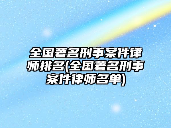 全國著名刑事案件律師排名(全國著名刑事案件律師名單)