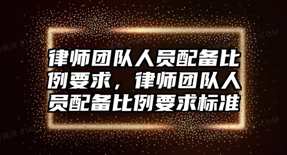 律師團隊人員配備比例要求，律師團隊人員配備比例要求標準