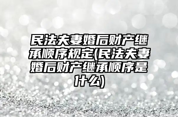 民法夫妻婚后財產繼承順序規定(民法夫妻婚后財產繼承順序是什么)