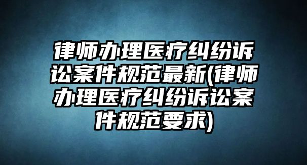 律師辦理醫(yī)療糾紛訴訟案件規(guī)范最新(律師辦理醫(yī)療糾紛訴訟案件規(guī)范要求)