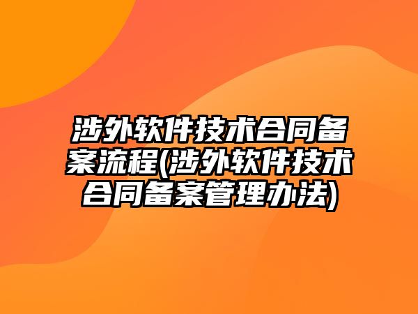 涉外軟件技術(shù)合同備案流程(涉外軟件技術(shù)合同備案管理辦法)