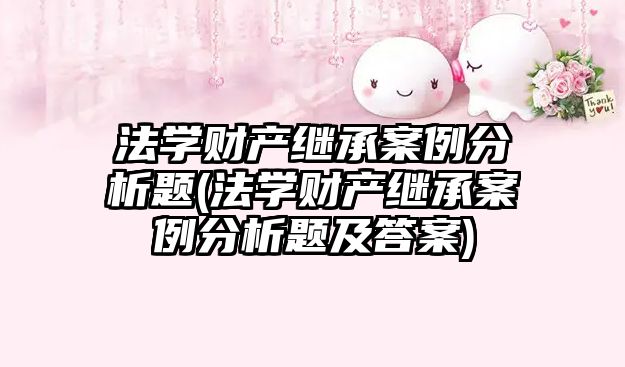 法學財產繼承案例分析題(法學財產繼承案例分析題及答案)