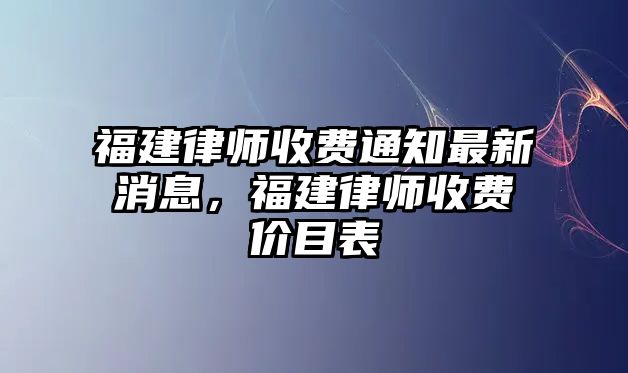 福建律師收費(fèi)通知最新消息，福建律師收費(fèi)價目表