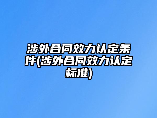 涉外合同效力認(rèn)定條件(涉外合同效力認(rèn)定標(biāo)準(zhǔn))