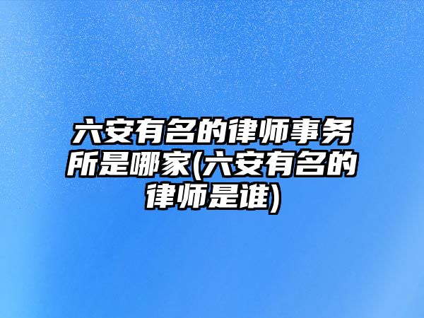 六安有名的律師事務(wù)所是哪家(六安有名的律師是誰(shuí))