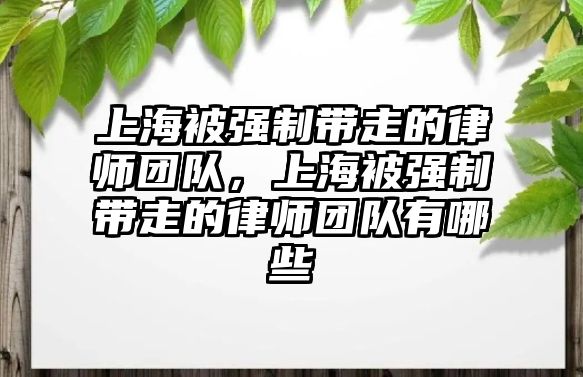 上海被強制帶走的律師團(tuán)隊，上海被強制帶走的律師團(tuán)隊有哪些