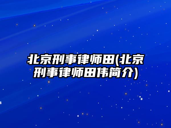 北京刑事律師田(北京刑事律師田偉簡介)