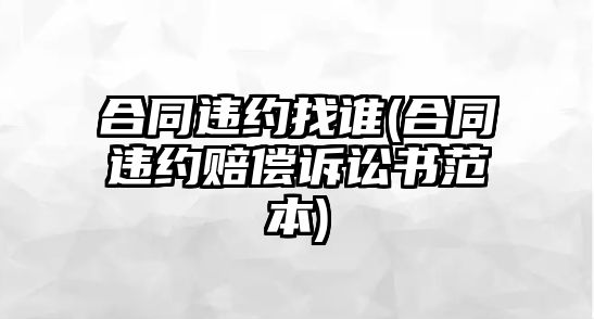 合同違約找誰(合同違約賠償訴訟書范本)