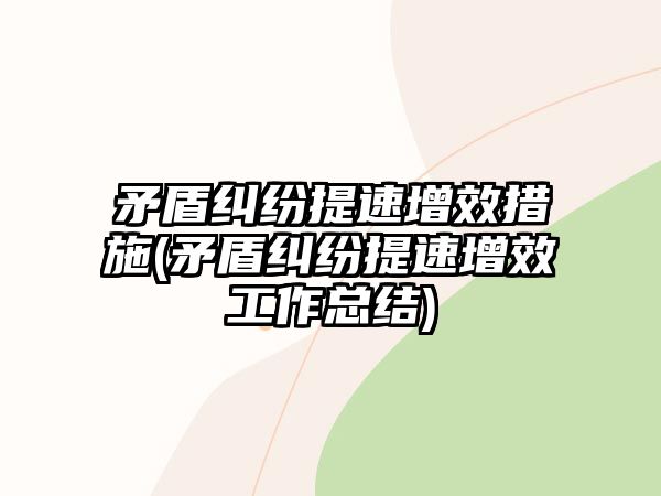 矛盾糾紛提速增效措施(矛盾糾紛提速增效工作總結)