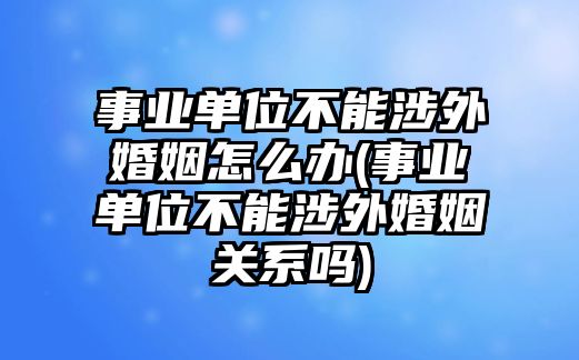 事業(yè)單位不能涉外婚姻怎么辦(事業(yè)單位不能涉外婚姻關(guān)系嗎)